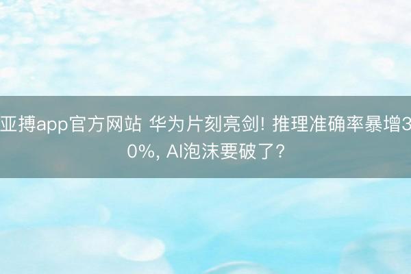 亚搏app官方网站 华为片刻亮剑! 推理准确率暴增30%, AI泡沫要破了?