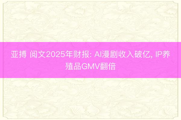亚搏 阅文2025年财报: AI漫剧收入破亿, IP养殖品GMV翻倍