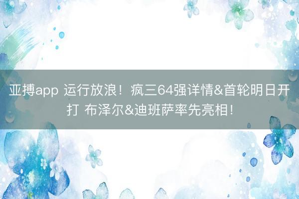 亚搏app 运行放浪！疯三64强详情&首轮明日开打 布泽尔&迪班萨率先亮相！