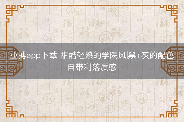 亚搏app下载 甜酷轻熟的学院风|黑+灰的配色自带利落质感