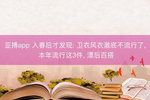 亚搏app 入春后才发现: 卫衣风衣澈底不流行了, 本年流行这3件, 漂后百搭