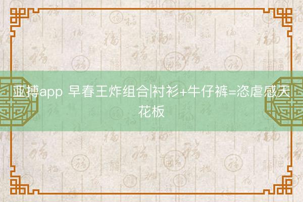亚搏app 早春王炸组合|衬衫+牛仔裤=恣虐感天花板