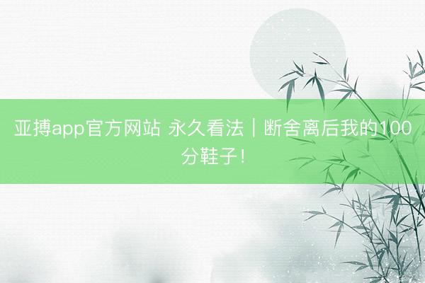 亚搏app官方网站 永久看法｜断舍离后我的100分鞋子！
