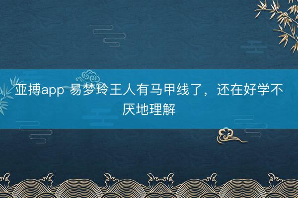 亚搏app 易梦玲王人有马甲线了，还在好学不厌地理解