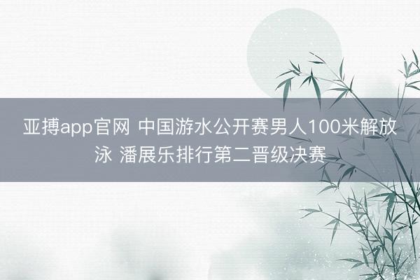 亚搏app官网 中国游水公开赛男人100米解放泳 潘展乐排行第二晋级决赛