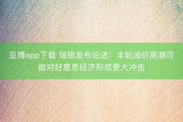 亚搏app下载 瑞银发布论述：本轮油价高潮可能对好意思经济形成更大冲击