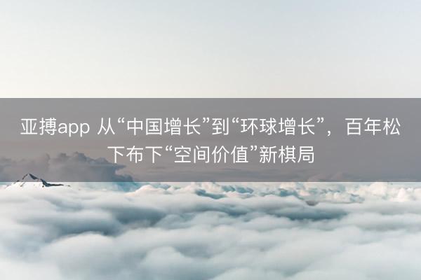 亚搏app 从“中国增长”到“环球增长”，百年松下布下“空间价值”新棋局