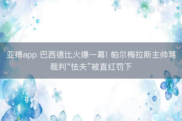 亚搏app 巴西德比火爆一幕! 帕尔梅拉斯主帅骂裁判“怯夫”被直红罚下