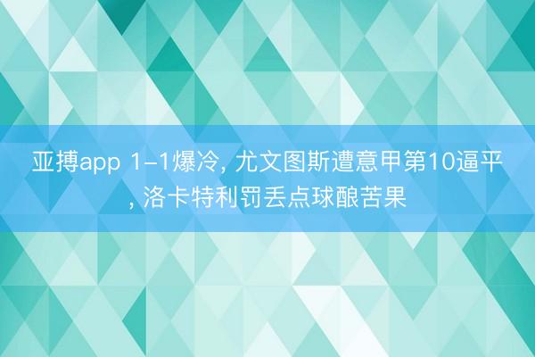 亚搏app 1-1爆冷, 尤文图斯遭意甲第10逼平, 洛卡特利罚丢点球酿苦果