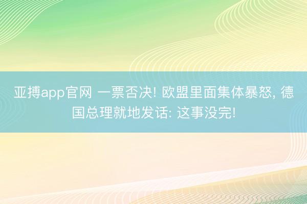 亚搏app官网 一票否决! 欧盟里面集体暴怒, 德国总理就地发话: 这事没完!