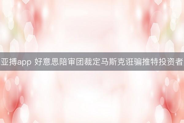 亚搏app 好意思陪审团裁定马斯克诳骗推特投资者