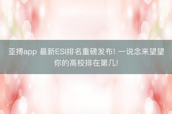 亚搏app 最新ESI排名重磅发布! 一说念来望望你的高校排在第几!