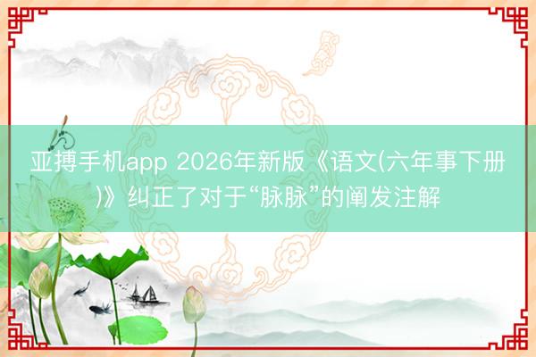 亚搏手机app 2026年新版《语文(六年事下册)》纠正了对于“脉脉”的阐发注解