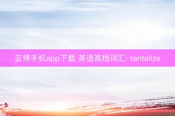 亚搏手机app下载 英语高档词汇: tantalize