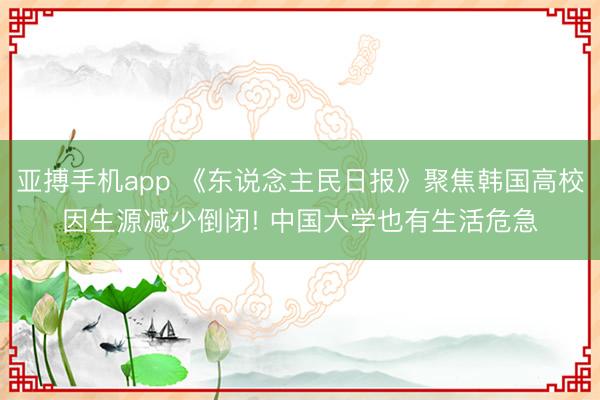 亚搏手机app 《东说念主民日报》聚焦韩国高校因生源减少倒闭! 中国大学也有生活危急