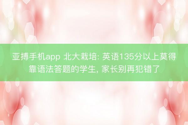 亚搏手机app 北大栽培: 英语135分以上莫得靠语法答题的学生, 家长别再犯错了
