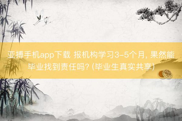 亚搏手机app下载 报机构学习3-5个月, 果然能毕业找到责任吗? (毕业生真实共享)