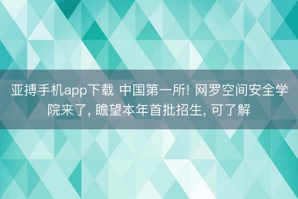 亚搏手机app下载 中国第一所! 网罗空间安全学院来了, 瞻望本年首批招生, 可了解