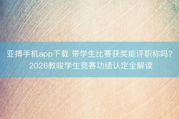 亚搏手机app下载 带学生比赛获奖能评职称吗? 2026教唆学生竞赛功绩认定全解读