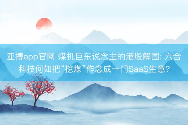 亚搏app官网 煤机巨东说念主的港股解围: 六合科技何如把“挖煤”作念成一门SaaS生意?