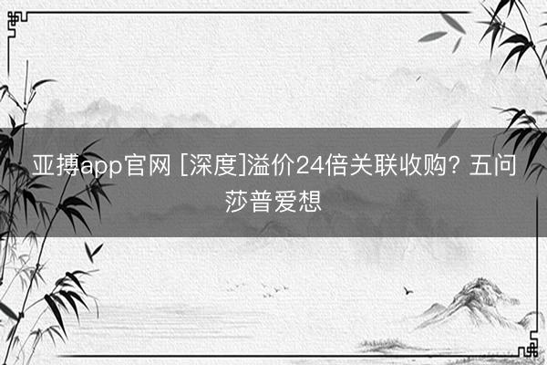 亚搏app官网 [深度]溢价24倍关联收购? 五问莎普爱想
