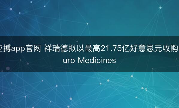 亚搏app官网 祥瑞德拟以最高21.75亿好意思元收购Ouro Medicines