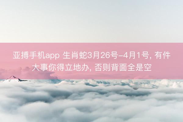 亚搏手机app 生肖蛇3月26号-4月1号， 有件大事你得立地办， 否则背面全是空