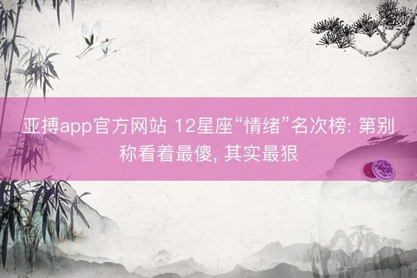 亚搏app官方网站 12星座“情绪”名次榜: 第别称看着最傻, 其实最狠