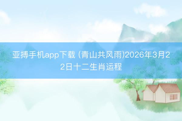 亚搏手机app下载 (青山共风雨)2026年3月22日十二生肖运程