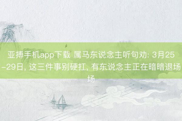 亚搏手机app下载 属马东说念主听句劝: 3月25-29日， 这三件事别硬扛， 有东说念主正在暗暗退场