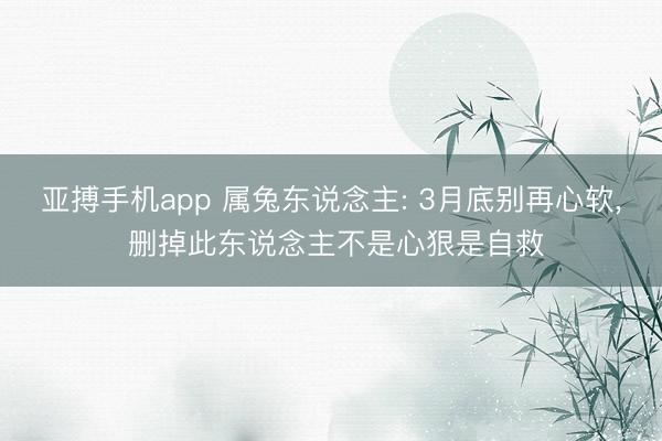 亚搏手机app 属兔东说念主: 3月底别再心软, 删掉此东说念主不是心狠是自救