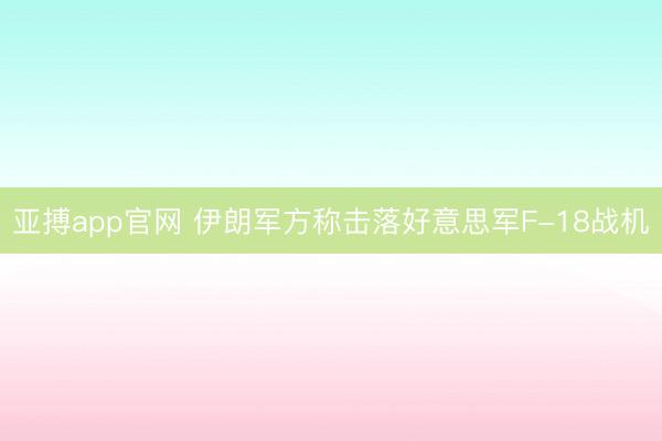 亚搏app官网 伊朗军方称击落好意思军F-18战机