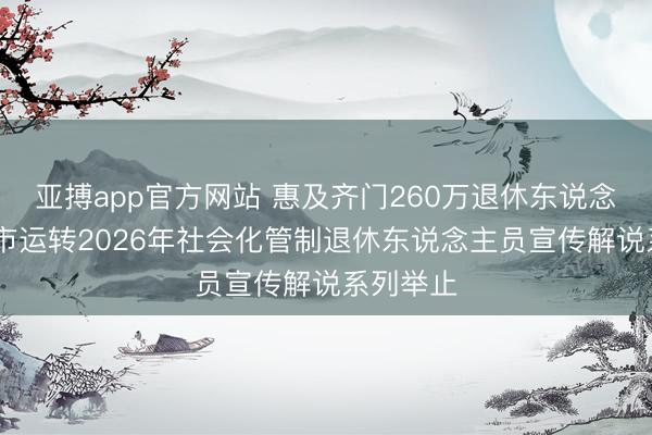 亚搏app官方网站 惠及齐门260万退休东说念主员 本市运转2026年社会化管制退休东说念主员宣传解说系列举止