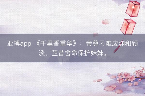 亚搏app 《千里香重华》：帝尊刁难应渊和颜淡，芷昔舍命保护妹妹。