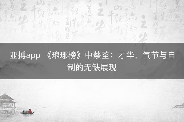 亚搏app 《琅琊榜》中蔡荃：才华、气节与自制的无缺展现