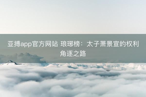 亚搏app官方网站 琅琊榜：太子萧景宣的权利角逐之路