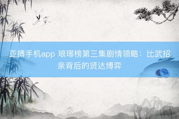亚搏手机app 琅琊榜第三集剧情领略：比武招亲背后的贤达博弈