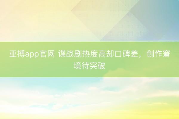 亚搏app官网 谍战剧热度高却口碑差，创作窘境待突破