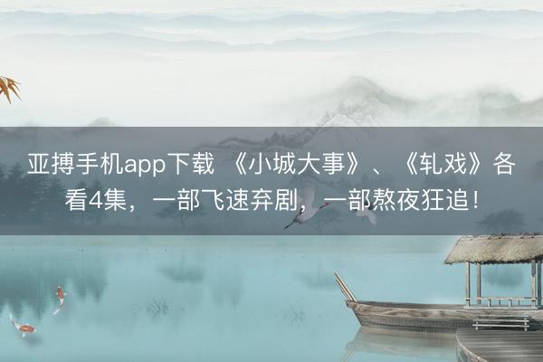 亚搏手机app下载 《小城大事》、《轧戏》各看4集，一部飞速弃剧，一部熬夜狂追！