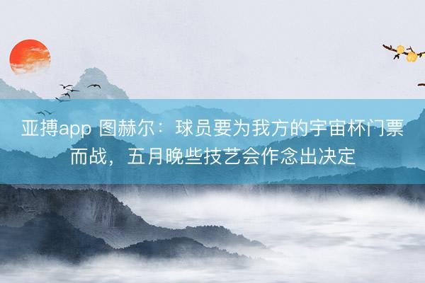 亚搏app 图赫尔：球员要为我方的宇宙杯门票而战，五月晚些技艺会作念出决定