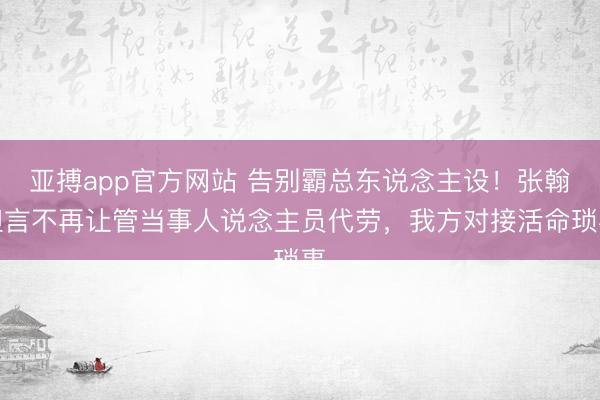 亚搏app官方网站 告别霸总东说念主设！张翰坦言不再让管当事人说念主员代劳，我方对接活命琐事