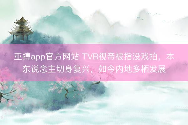 亚搏app官方网站 TVB视帝被指没戏拍，本东说念主切身复兴，如今内地多栖发展
