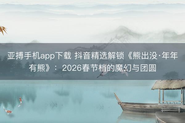 亚搏手机app下载 抖音精选解锁《熊出没·年年有熊》：2026春节档的魔幻与团圆