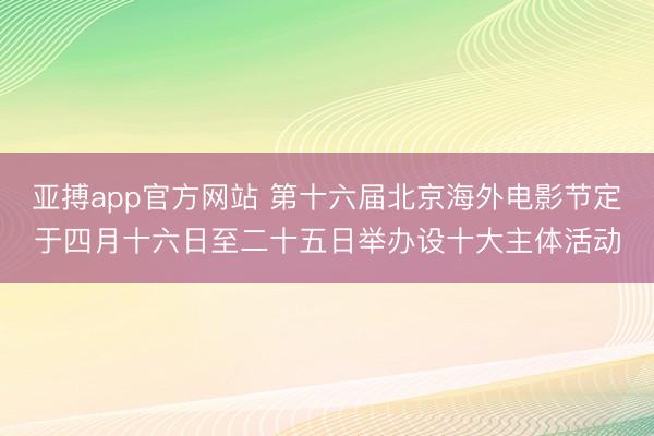 亚搏app官方网站 第十六届北京海外电影节定于四月十六日至二十五日举办设十大主体活动