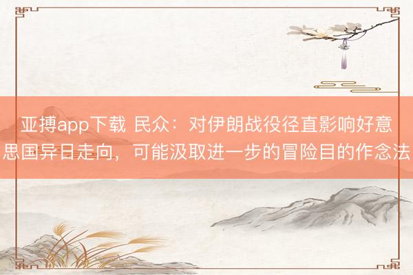 亚搏app下载 民众：对伊朗战役径直影响好意思国异日走向，可能汲取进一步的冒险目的作念法
