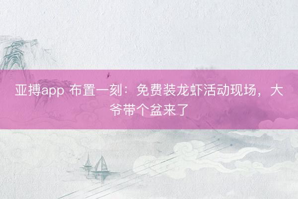 亚搏app 布置一刻：免费装龙虾活动现场，大爷带个盆来了