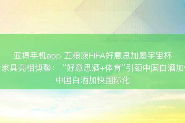 亚搏手机app 五粮液FIFA好意思加墨宇宙杯三款限量家具亮相博鳌： “好意思酒+体育”引颈中国白酒加快国际化