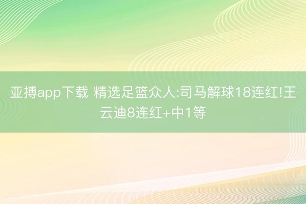 亚搏app下载 精选足篮众人:司马解球18连红!王云迪8连红+中1等
