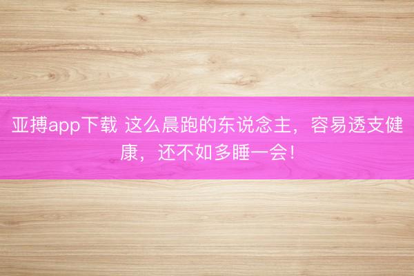 亚搏app下载 这么晨跑的东说念主，容易透支健康，还不如多睡一会！