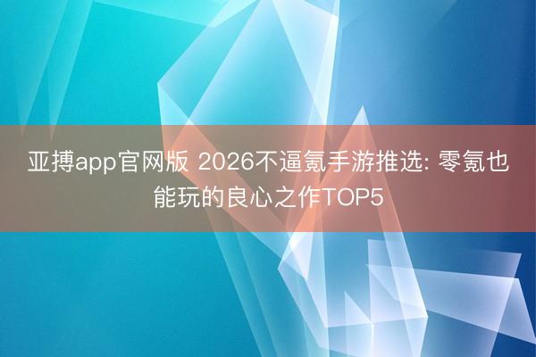 亚搏app官网版 2026不逼氪手游推选: 零氪也能玩的良心之作TOP5